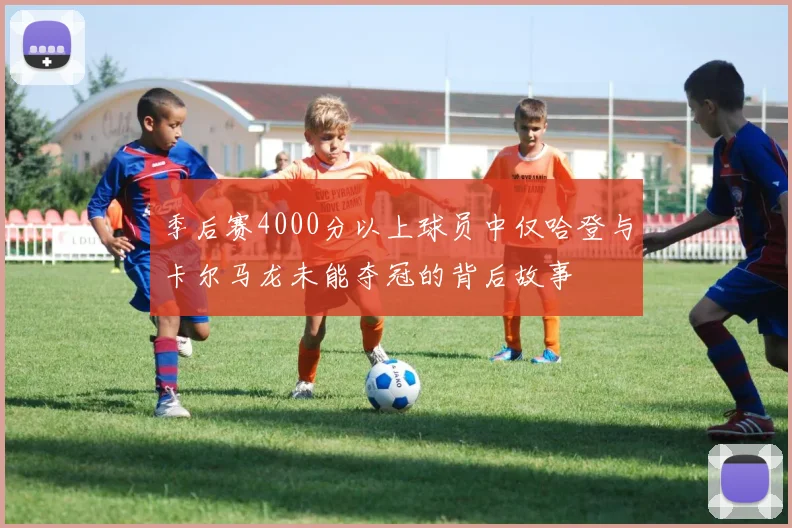 季后赛4000分以上球员中仅哈登与卡尔马龙未能夺冠的背后故事