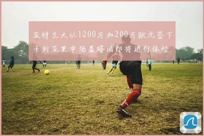 亚特兰大以1200万加200万欧元签下卡利亚里中场盖塔诺即将进行体检