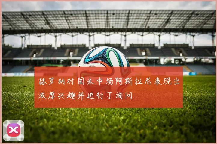 赫罗纳对国米中场阿斯拉尼表现出浓厚兴趣并进行了询问