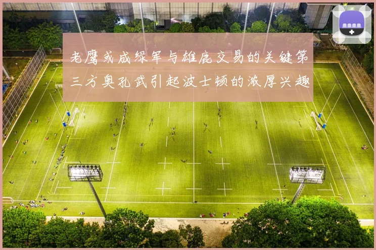 老鹰或成绿军与雄鹿交易的关键第三方奥孔武引起波士顿的浓厚兴趣