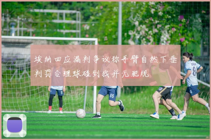 埃纳回应漏判争议称手臂自然下垂判罚合理球碰到我并无犯规
