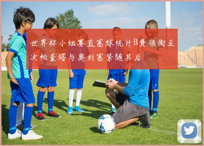 世界杯小组赛直塞球统计B费领衔五次帕奎塔与奥利塞紧随其后