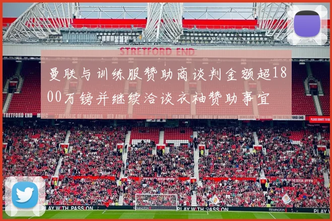 曼联与训练服赞助商谈判金额超1800万镑并继续洽谈衣袖赞助事宜