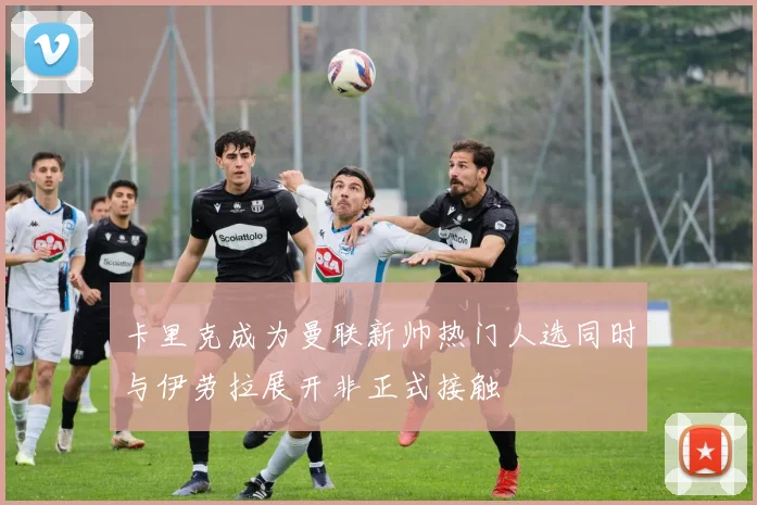 卡里克成为曼联新帅热门人选同时与伊劳拉展开非正式接触