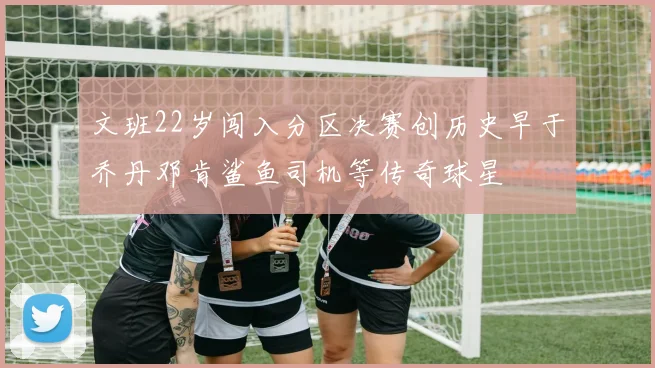 文班22岁闯入分区决赛创历史早于乔丹邓肯鲨鱼司机等传奇球星