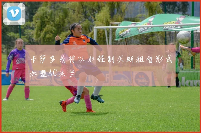 卡萨多或将以非强制买断租借形式加盟AC米兰