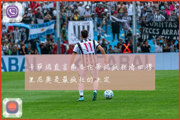 卡萨诺直言弗洛伦蒂诺疯狂请回穆里尼奥是最疯狂的决定