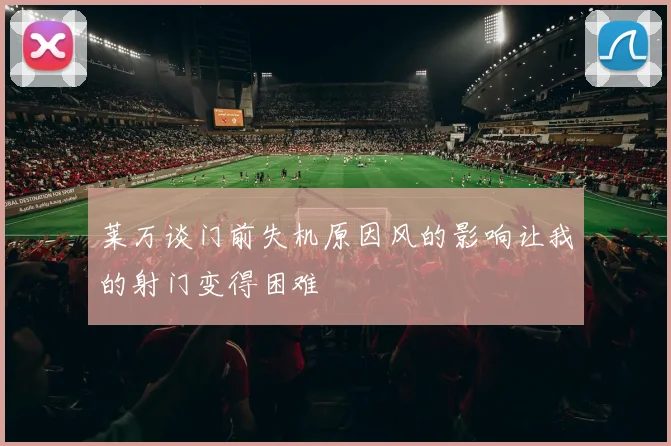 莱万谈门前失机原因风的影响让我的射门变得困难