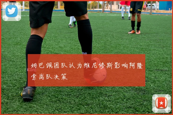姆巴佩团队认为维尼修斯影响阿隆索离队决策