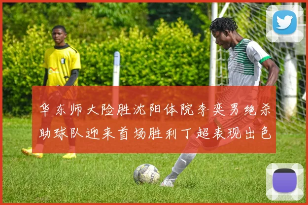华东师大险胜沈阳体院李奕男绝杀助球队迎来首场胜利丁超表现出色贡献21分5断