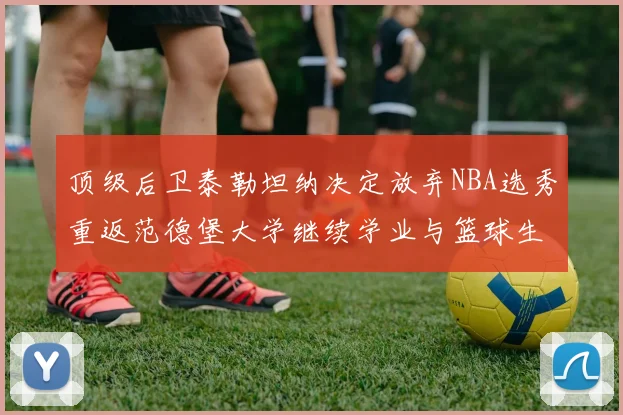 顶级后卫泰勒坦纳决定放弃NBA选秀重返范德堡大学继续学业与篮球生涯