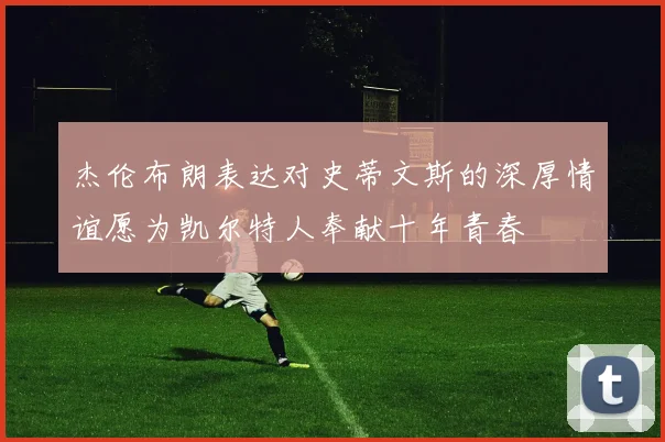 杰伦布朗表达对史蒂文斯的深厚情谊愿为凯尔特人奉献十年青春