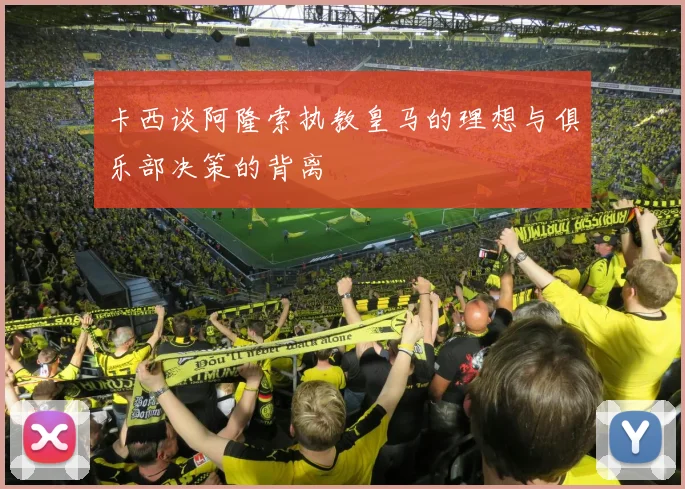 卡西谈阿隆索执教皇马的理想与俱乐部决策的背离