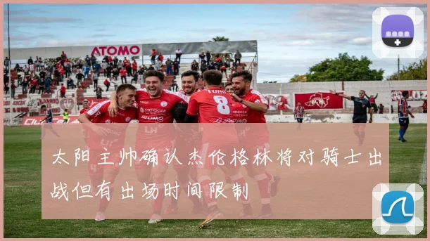 太阳主帅确认杰伦格林将对骑士出战但有出场时间限制