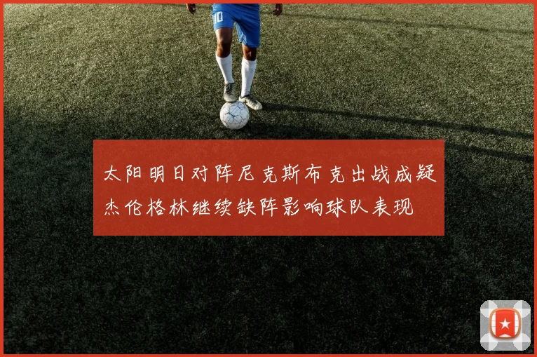 太阳明日对阵尼克斯布克出战成疑杰伦格林继续缺阵影响球队表现