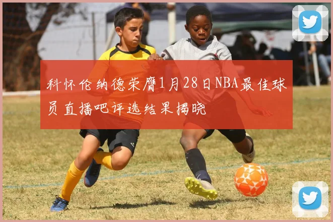 科怀伦纳德荣膺1月28日NBA最佳球员直播吧评选结果揭晓