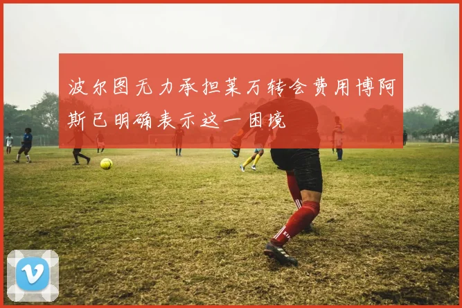波尔图无力承担莱万转会费用博阿斯已明确表示这一困境